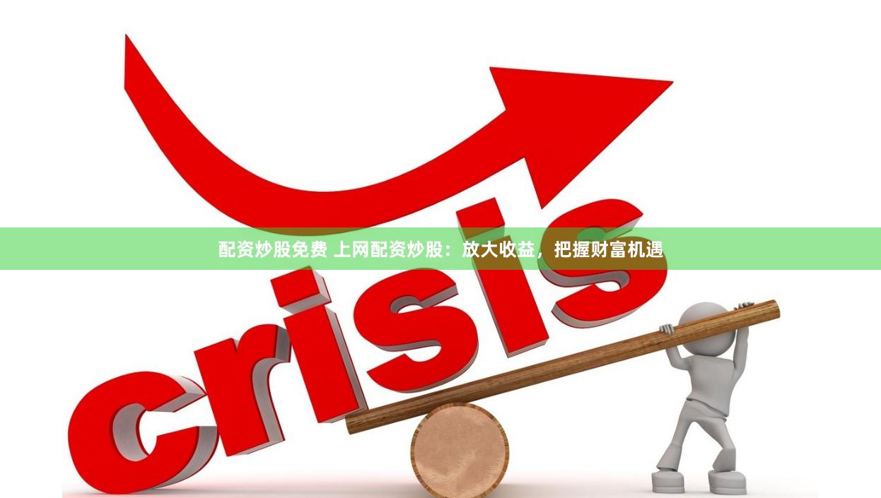 配资炒股免费 上网配资炒股：放大收益，把握财富机遇