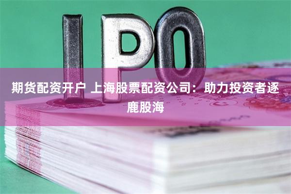 期货配资开户 上海股票配资公司：助力投资者逐鹿股海
