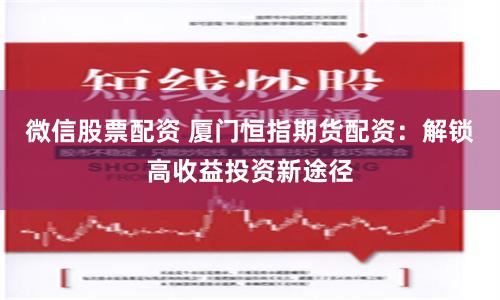微信股票配资 厦门恒指期货配资：解锁高收益投资新途径