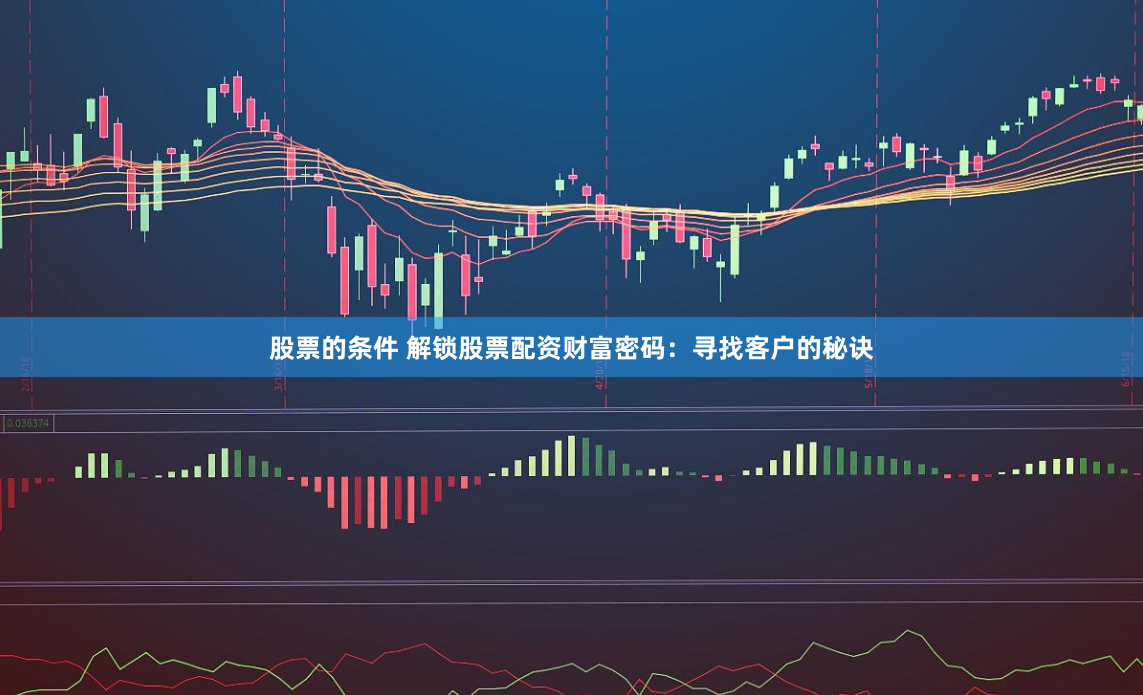 股票的条件 解锁股票配资财富密码：寻找客户的秘诀