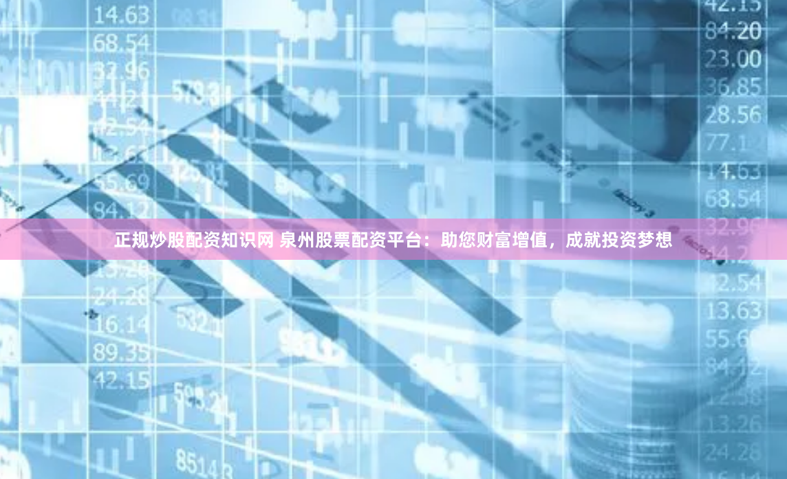 正规炒股配资知识网 泉州股票配资平台：助您财富增值，成就投资梦想