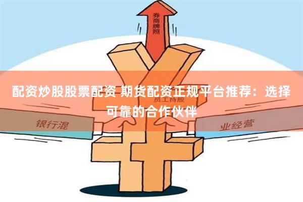 配资炒股股票配资 期货配资正规平台推荐：选择可靠的合作伙伴
