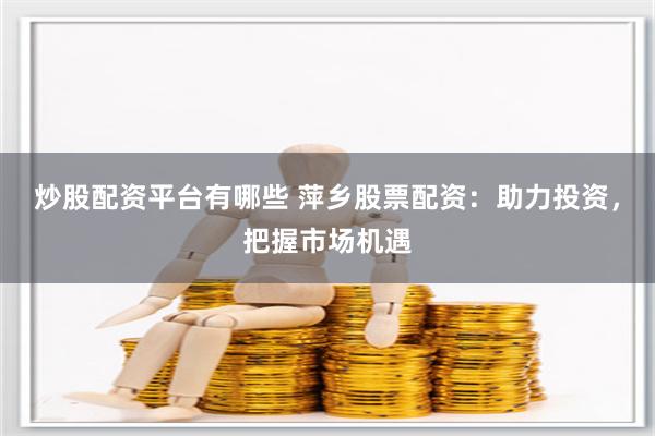 炒股配资平台有哪些 萍乡股票配资：助力投资，把握市场机遇