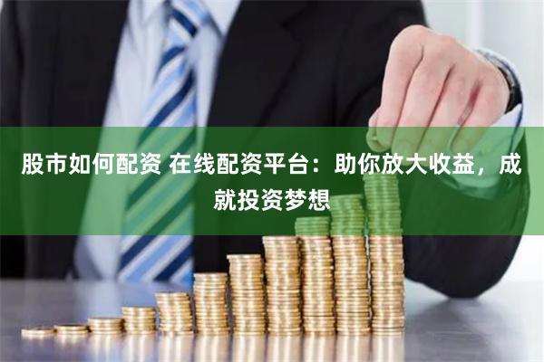 股市如何配资 在线配资平台：助你放大收益，成就投资梦想