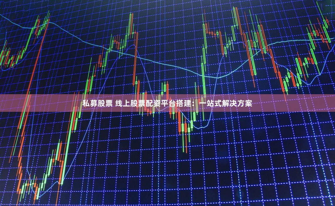 私募股票 线上股票配资平台搭建：一站式解决方案