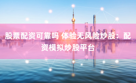 股票配资可靠吗 体验无风险炒股：配资模拟炒股平台