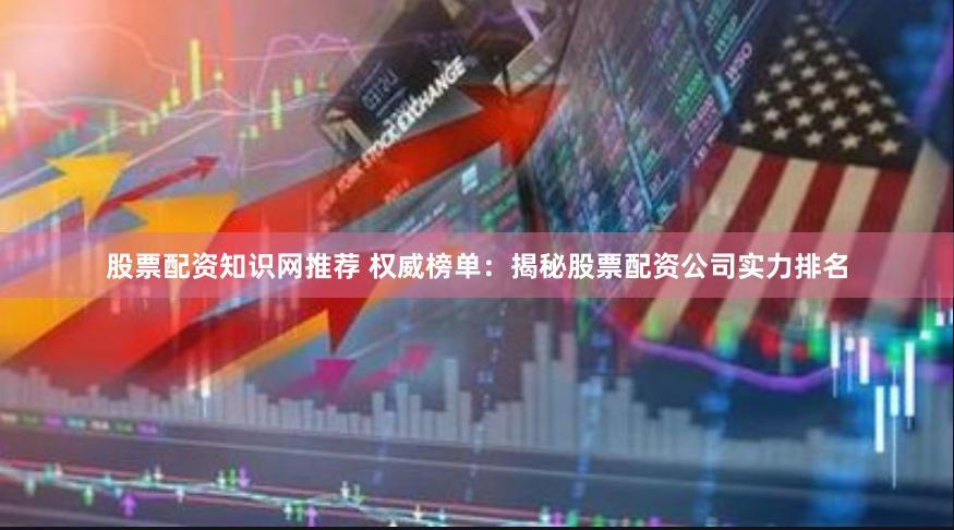 股票配资知识网推荐 权威榜单：揭秘股票配资公司实力排名
