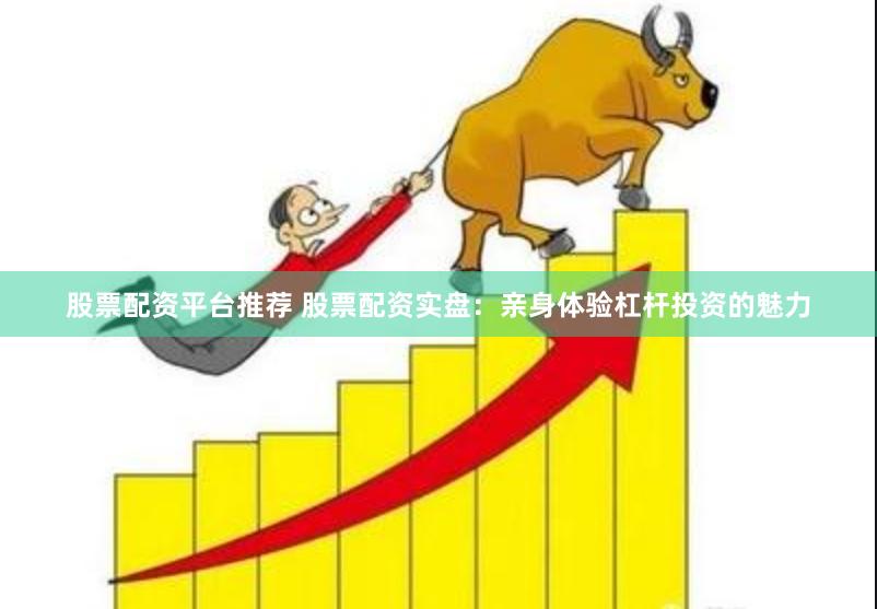 股票配资平台推荐 股票配资实盘：亲身体验杠杆投资的魅力