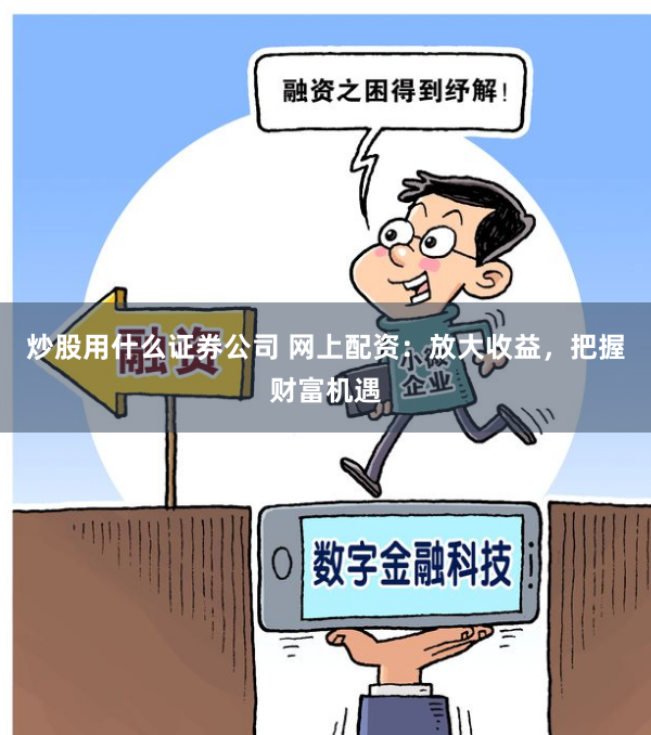 炒股用什么证券公司 网上配资：放大收益，把握财富机遇