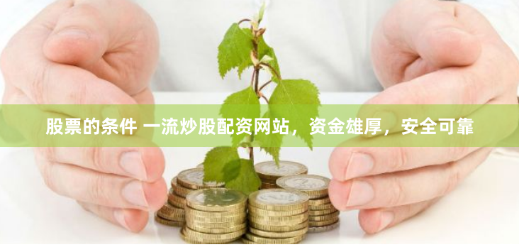 股票的条件 一流炒股配资网站，资金雄厚，安全可靠