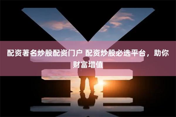 配资著名炒股配资门户 配资炒股必选平台，助你财富增值
