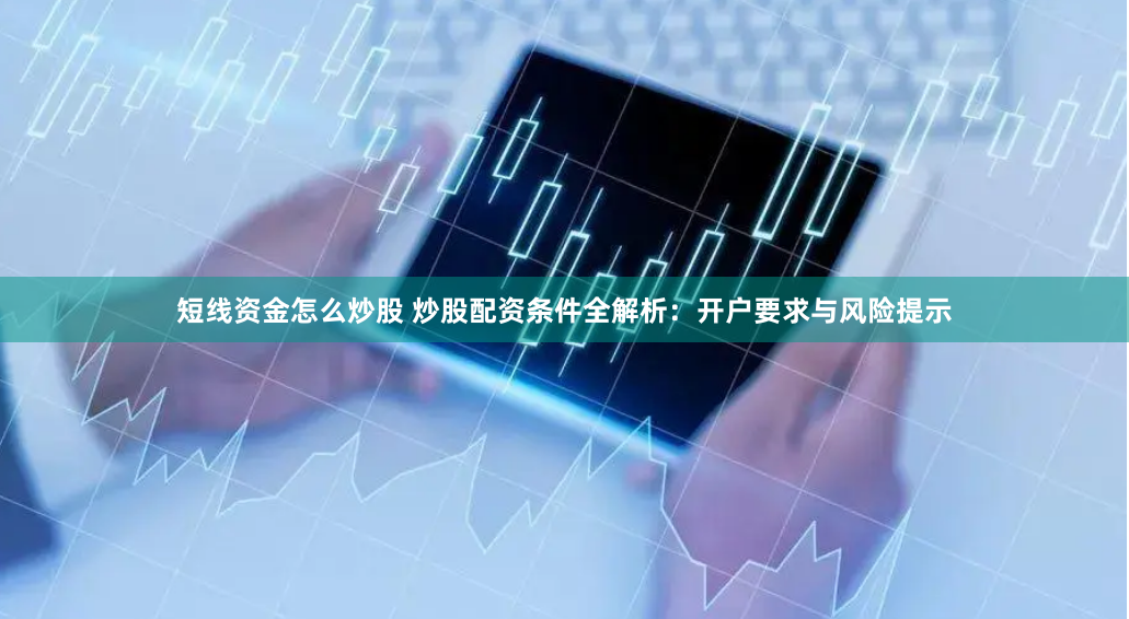 短线资金怎么炒股 炒股配资条件全解析：开户要求与风险提示