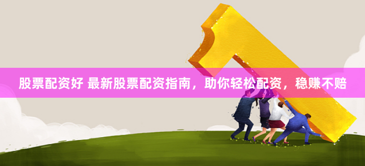 股票配资好 最新股票配资指南，助你轻松配资，稳赚不赔