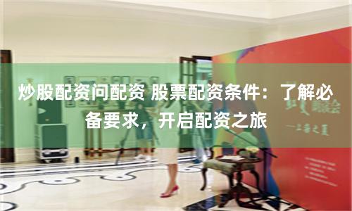 炒股配资问配资 股票配资条件：了解必备要求，开启配资之旅