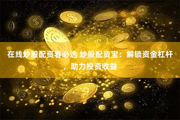 在线炒股配资看必选 炒股配资宝：解锁资金杠杆，助力投资收益