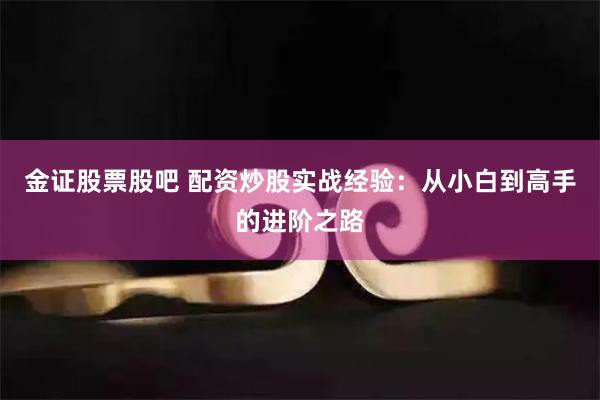 金证股票股吧 配资炒股实战经验：从小白到高手的进阶之路