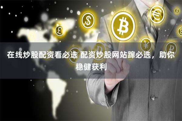 在线炒股配资看必选 配资炒股网站蹿必选，助你稳健获利