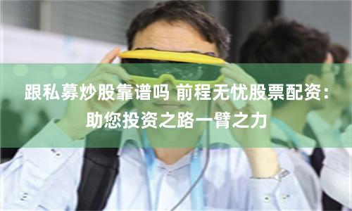 跟私募炒股靠谱吗 前程无忧股票配资：助您投资之路一臂之力