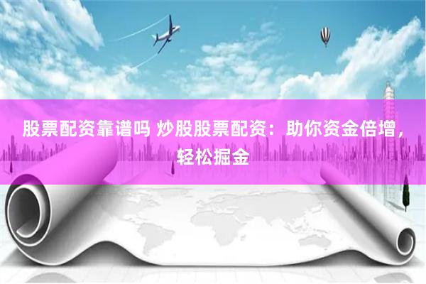 股票配资靠谱吗 炒股股票配资：助你资金倍增，轻松掘金