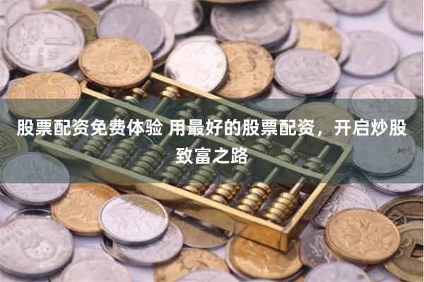股票配资免费体验 用最好的股票配资，开启炒股致富之路
