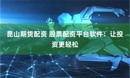 昆山期货配资 股票配资平台软件：让投资更轻松