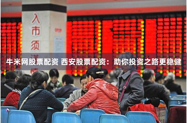 牛米网股票配资 西安股票配资：助你投资之路更稳健