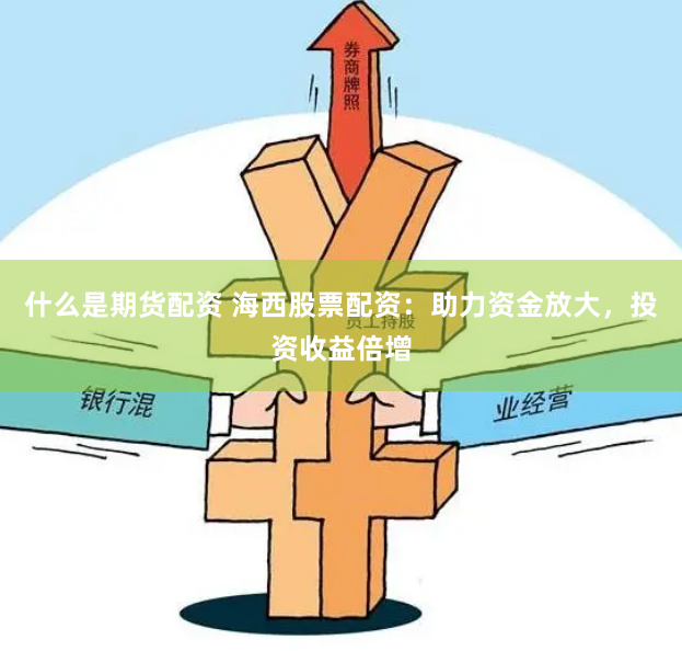 什么是期货配资 海西股票配资：助力资金放大，投资收益倍增
