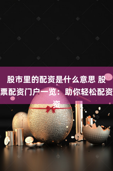 股市里的配资是什么意思 股票配资门户一览：助你轻松配资