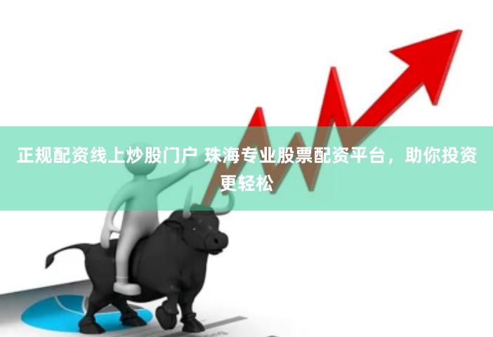 正规配资线上炒股门户 珠海专业股票配资平台，助你投资更轻松