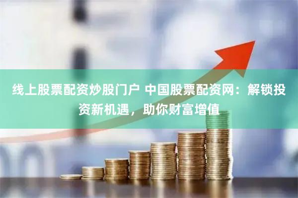线上股票配资炒股门户 中国股票配资网：解锁投资新机遇，助你财富增值