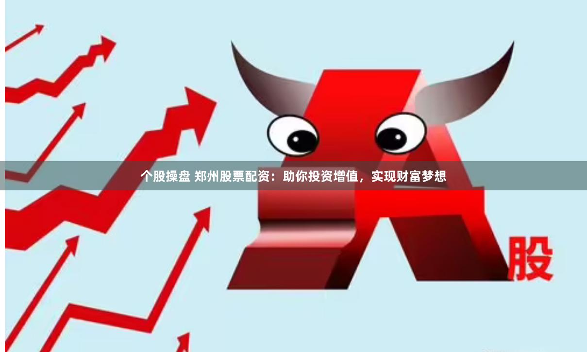 个股操盘 郑州股票配资：助你投资增值，实现财富梦想