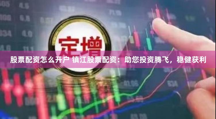 股票配资怎么开户 镇江股票配资：助您投资腾飞，稳健获利