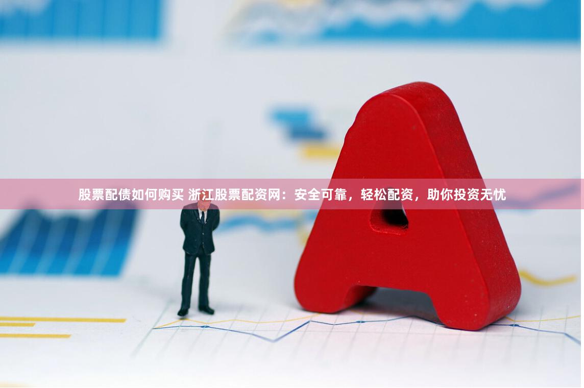 股票配债如何购买 浙江股票配资网：安全可靠，轻松配资，助你投资无忧