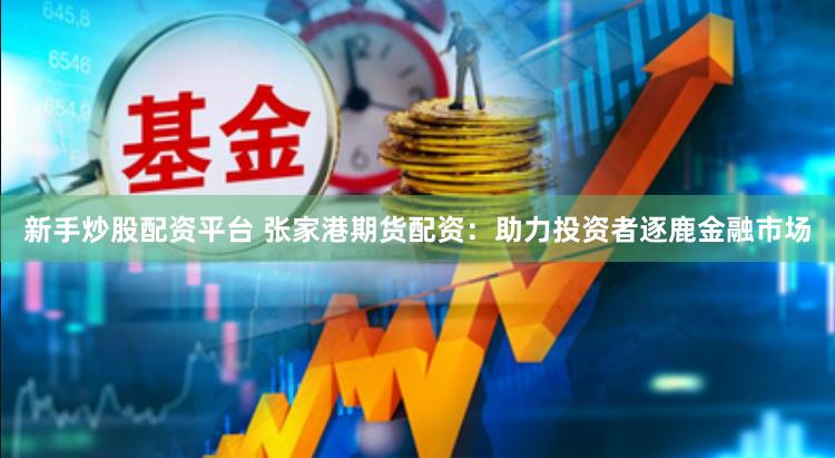 新手炒股配资平台 张家港期货配资：助力投资者逐鹿金融市场