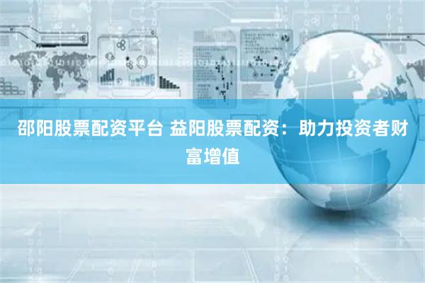 邵阳股票配资平台 益阳股票配资：助力投资者财富增值