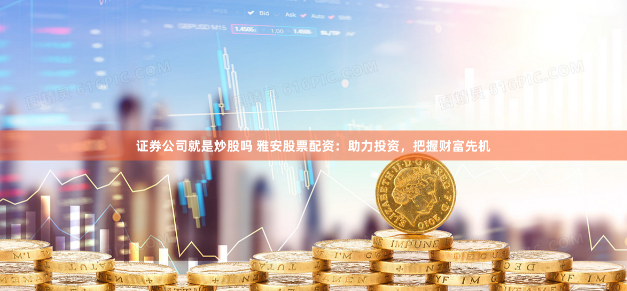 证券公司就是炒股吗 雅安股票配资：助力投资，把握财富先机