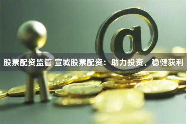 股票配资监管 宣城股票配资：助力投资，稳健获利