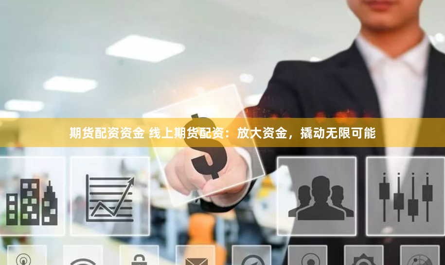 期货配资资金 线上期货配资：放大资金，撬动无限可能