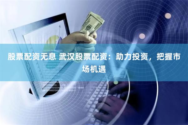 股票配资无息 武汉股票配资：助力投资，把握市场机遇