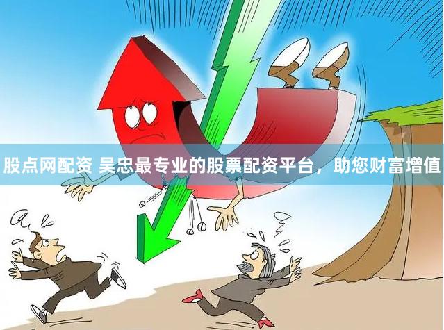 股点网配资 吴忠最专业的股票配资平台，助您财富增值