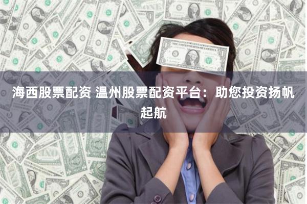 海西股票配资 温州股票配资平台：助您投资扬帆起航