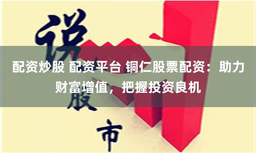 配资炒股 配资平台 铜仁股票配资：助力财富增值，把握投资良机