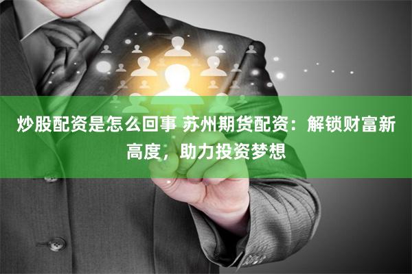 炒股配资是怎么回事 苏州期货配资：解锁财富新高度，助力投资梦想