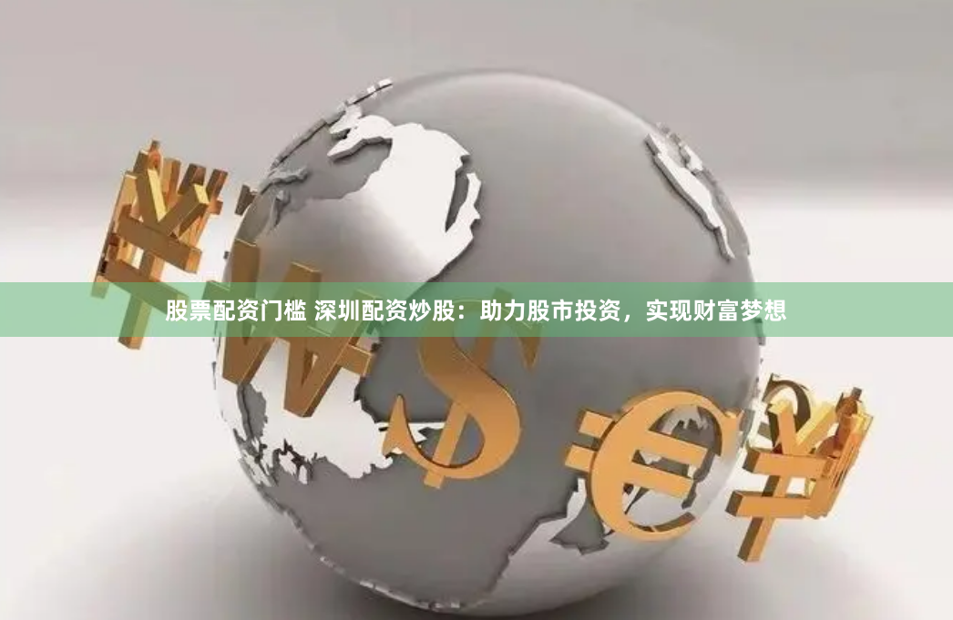 股票配资门槛 深圳配资炒股：助力股市投资，实现财富梦想