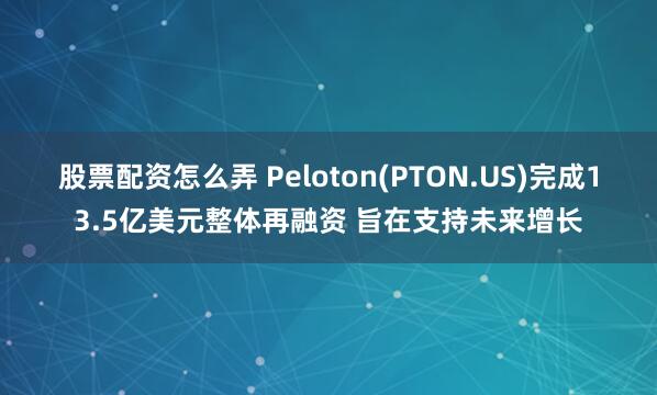 股票配资怎么弄 Peloton(PTON.US)完成13.5亿美元整体再融资 旨在支持未来增长