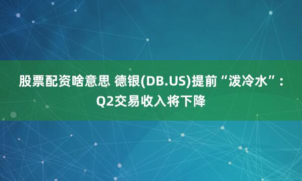 股票配资啥意思 德银(DB.US)提前“泼冷水”：Q2交易收入将下降