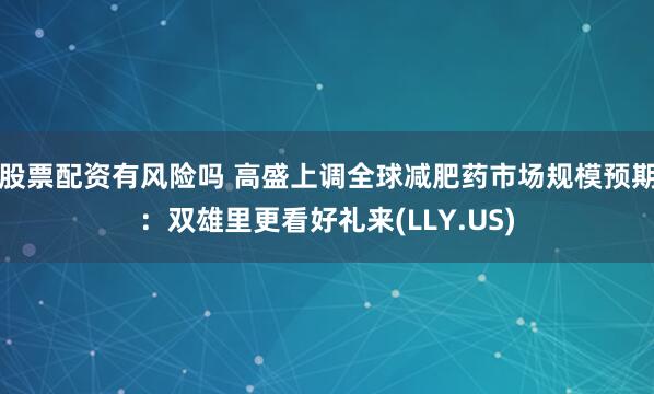 股票配资有风险吗 高盛上调全球减肥药市场规模预期：双雄里更看好礼来(LLY.US)