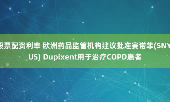 股票配资利率 欧洲药品监管机构建议批准赛诺菲(SNY.US) Dupixent用于治疗COPD患者
