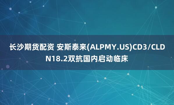 长沙期货配资 安斯泰来(ALPMY.US)CD3/CLDN18.2双抗国内启动临床