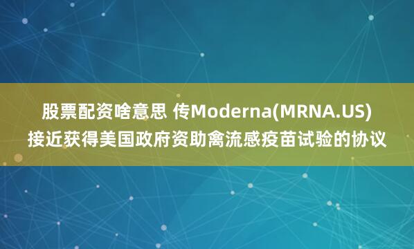 股票配资啥意思 传Moderna(MRNA.US)接近获得美国政府资助禽流感疫苗试验的协议